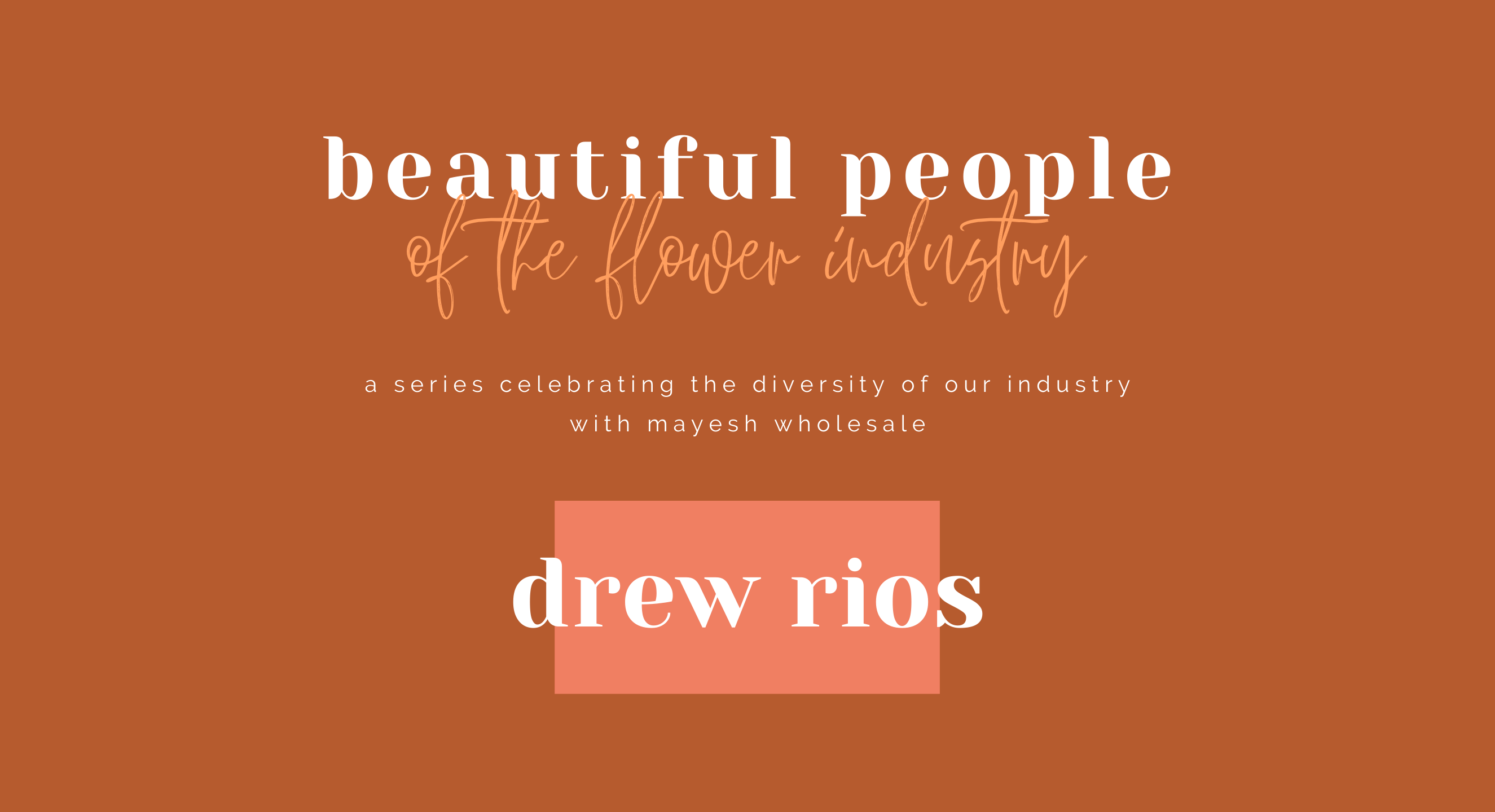 Beautiful People of the Flower Industry: Drew Rios